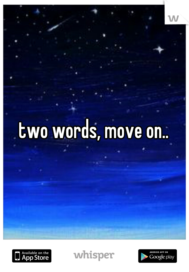 two words, move on..