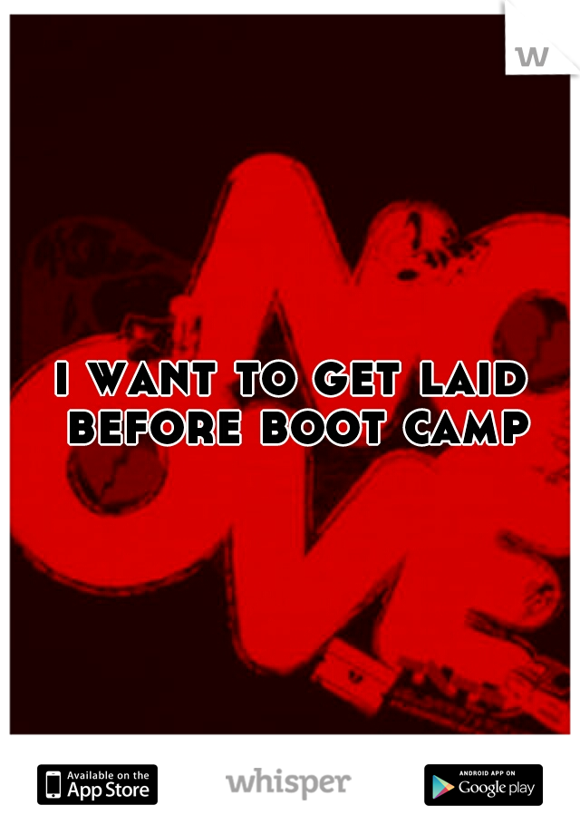 i want to get laid before boot camp