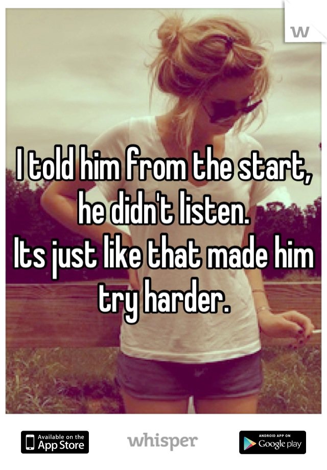 I told him from the start, he didn't listen. 
Its just like that made him try harder.