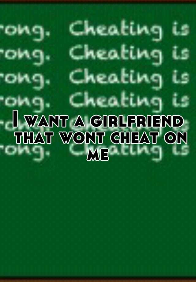 i-want-a-girlfriend-that-wont-cheat-on-me