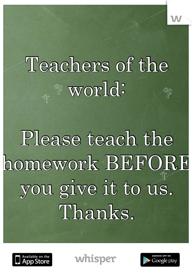 Teachers of the world: 

Please teach the homework BEFORE you give it to us. Thanks.