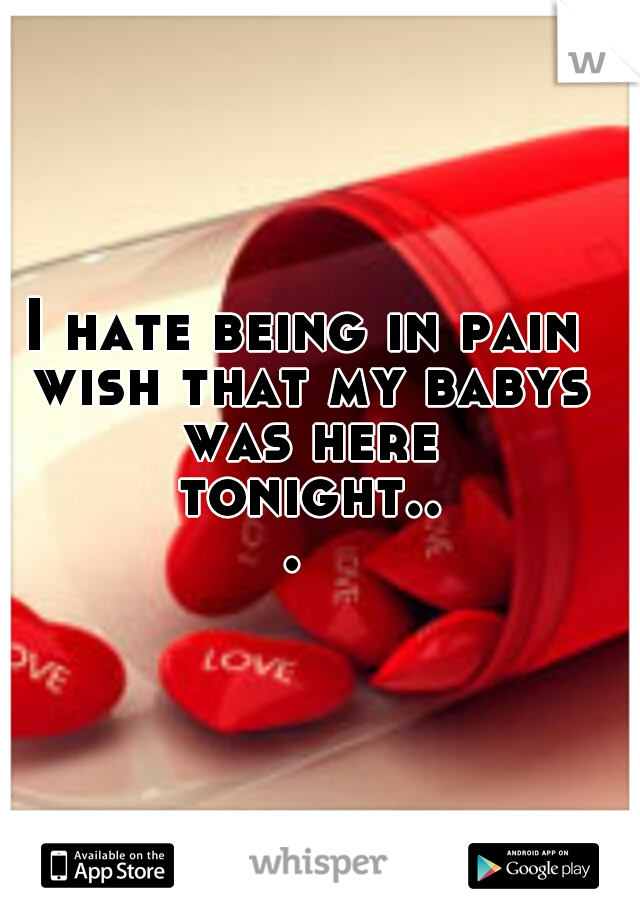 I hate being in pain wish that my babys was here tonight... 