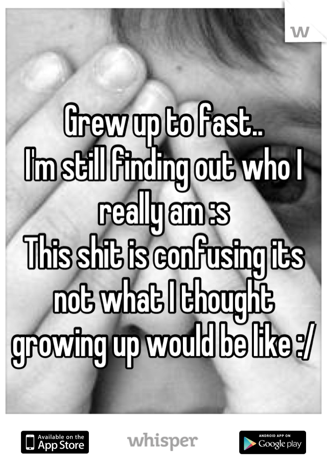 Grew up to fast..
I'm still finding out who I really am :s
This shit is confusing its not what I thought growing up would be like :/