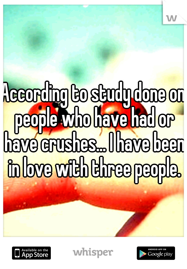 According to study done on people who have had or have crushes... I have been in love with three people.