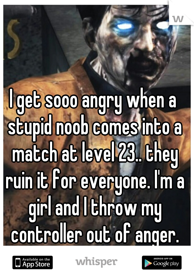 I get sooo angry when a stupid noob comes into a match at level 23.. they ruin it for everyone. I'm a girl and I throw my controller out of anger. damn noobs.