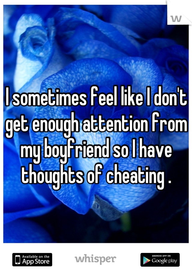 I sometimes feel like I don't get enough attention from my boyfriend so I have thoughts of cheating .