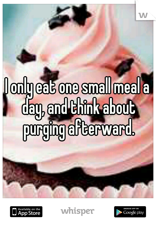 I only eat one small meal a day, and think about purging afterward.