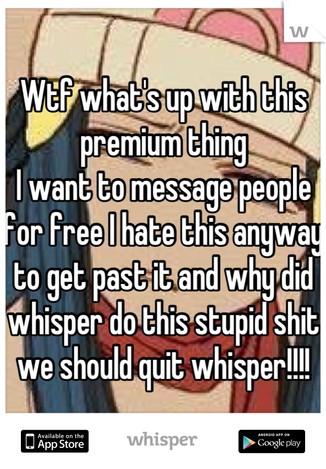 Wtf what's up with this premium thing
I want to message people for free I hate this anyway to get past it and why did whisper do this stupid shit we should quit whisper!!!!