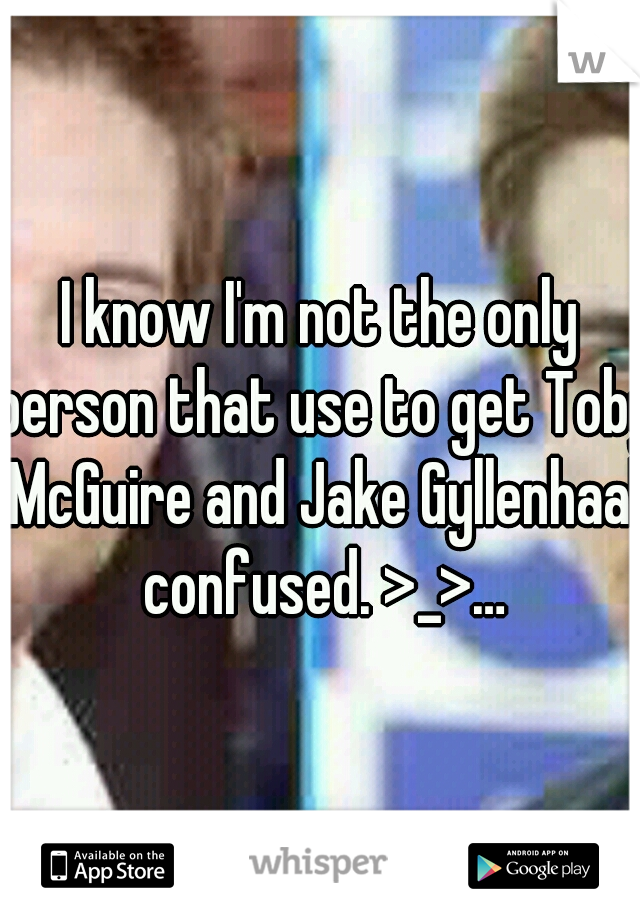 I know I'm not the only person that use to get Toby McGuire and Jake Gyllenhaal confused. >_>…