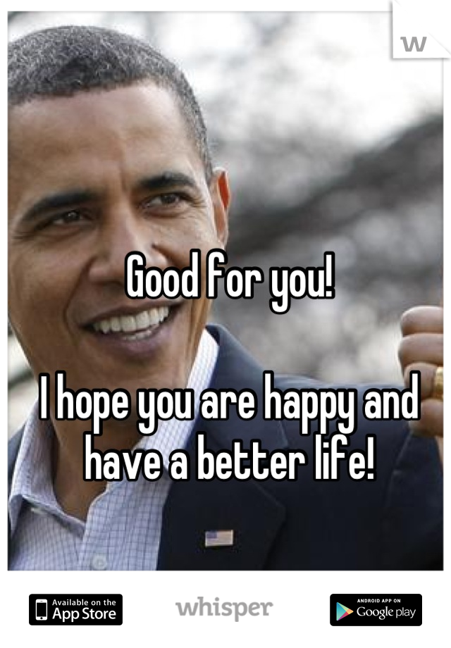 Good for you!

I hope you are happy and have a better life!