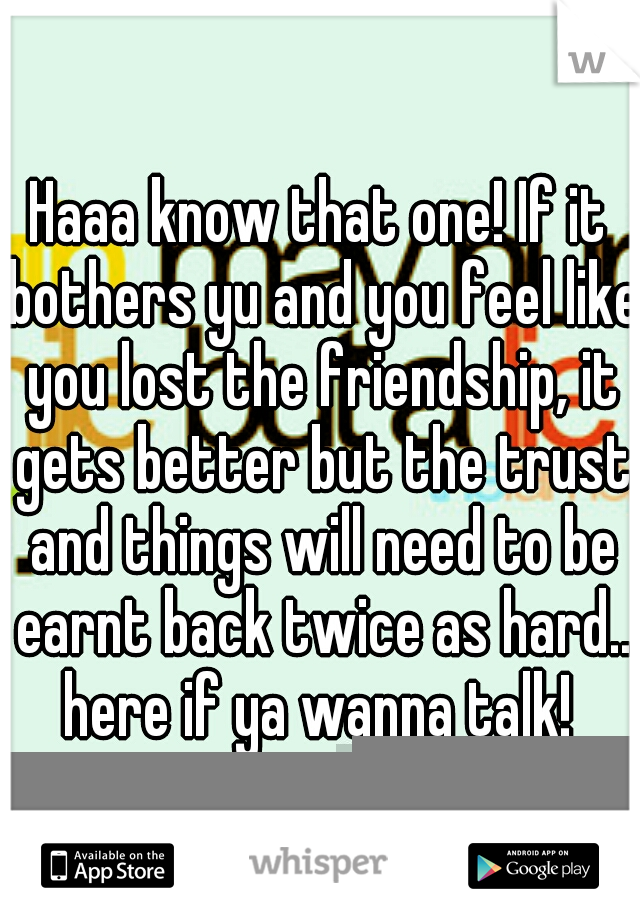 Haaa know that one! If it bothers yu and you feel like you lost the friendship, it gets better but the trust and things will need to be earnt back twice as hard.. here if ya wanna talk! 