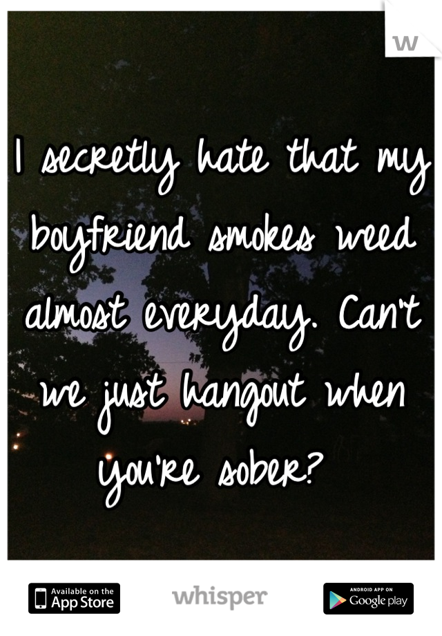 I secretly hate that my boyfriend smokes weed almost everyday. Can't we just hangout when you're sober? 