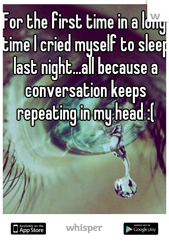 For the first time in a long time I cried myself to sleep last night...all because a conversation keeps repeating in my head :(