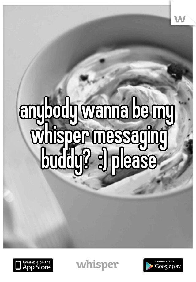 anybody wanna be my whisper messaging buddy?  :) please