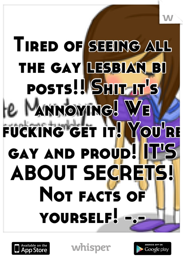 Tired of seeing all the gay lesbian bi posts!! Shit it's annoying! We fucking get it! You're gay and proud! IT'S ABOUT SECRETS! Not facts of yourself! -.-