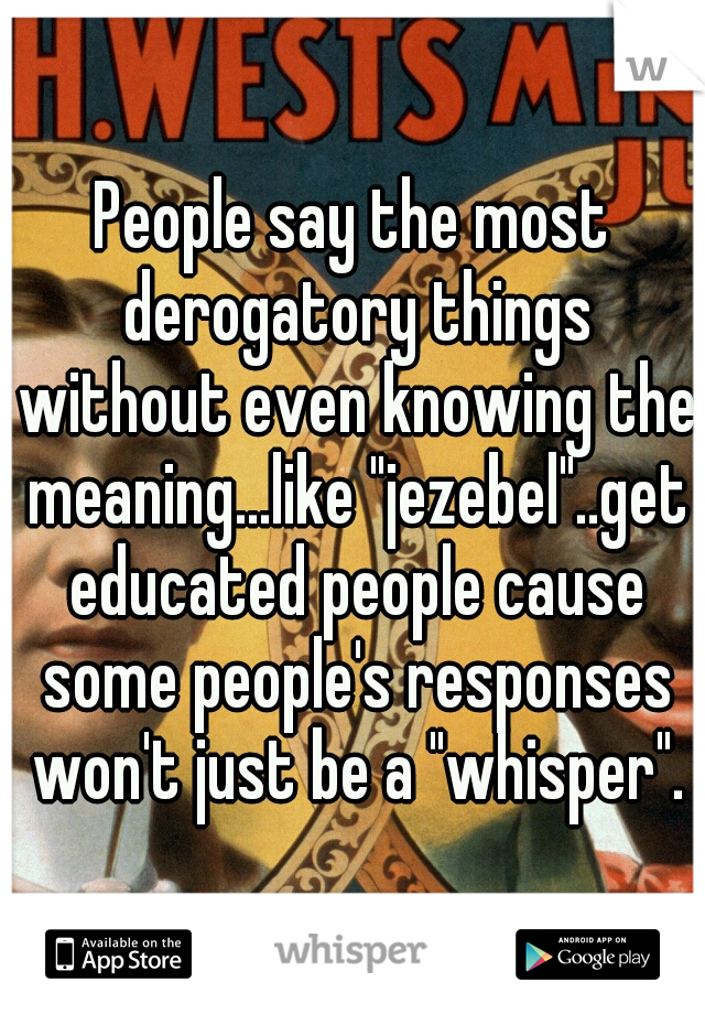 People say the most derogatory things without even knowing the meaning...like "jezebel"..get educated people cause some people's responses won't just be a "whisper".