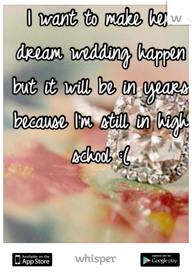 I want to make her dream wedding happen but it will be in years because I'm still in high school :(