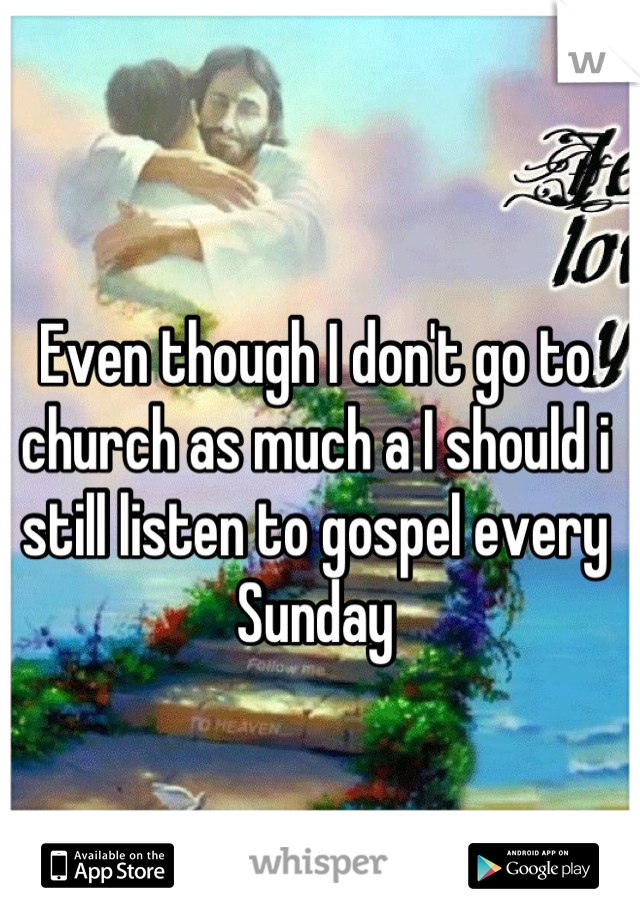 Even though I don't go to church as much a I should i still listen to gospel every Sunday