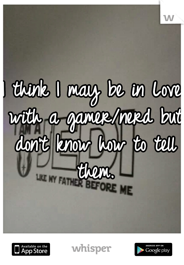 I think I may be in Love with a gamer/nerd but don't know how to tell them.