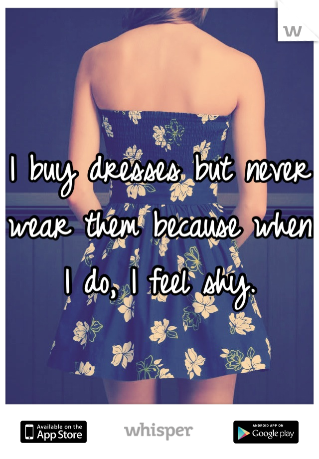 I buy dresses but never wear them because when I do, I feel shy.