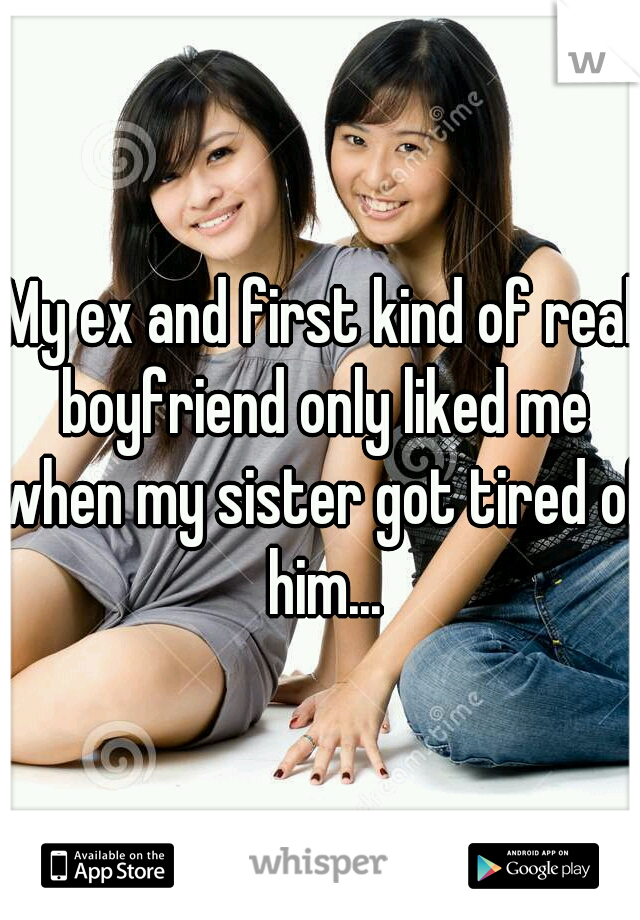 My ex and first kind of real boyfriend only liked me when my sister got tired of him...