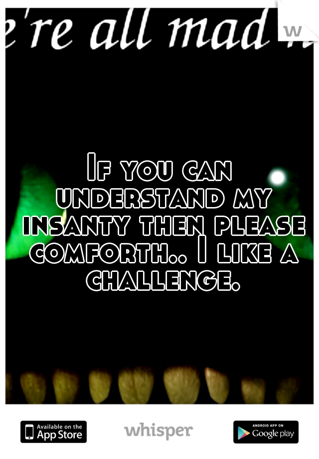 If you can understand my insanty then please comforth.. I like a challenge.