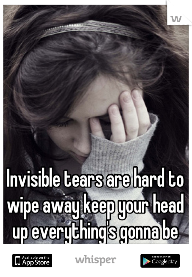 Invisible tears are hard to wipe away keep your head up everything's gonna be alright .