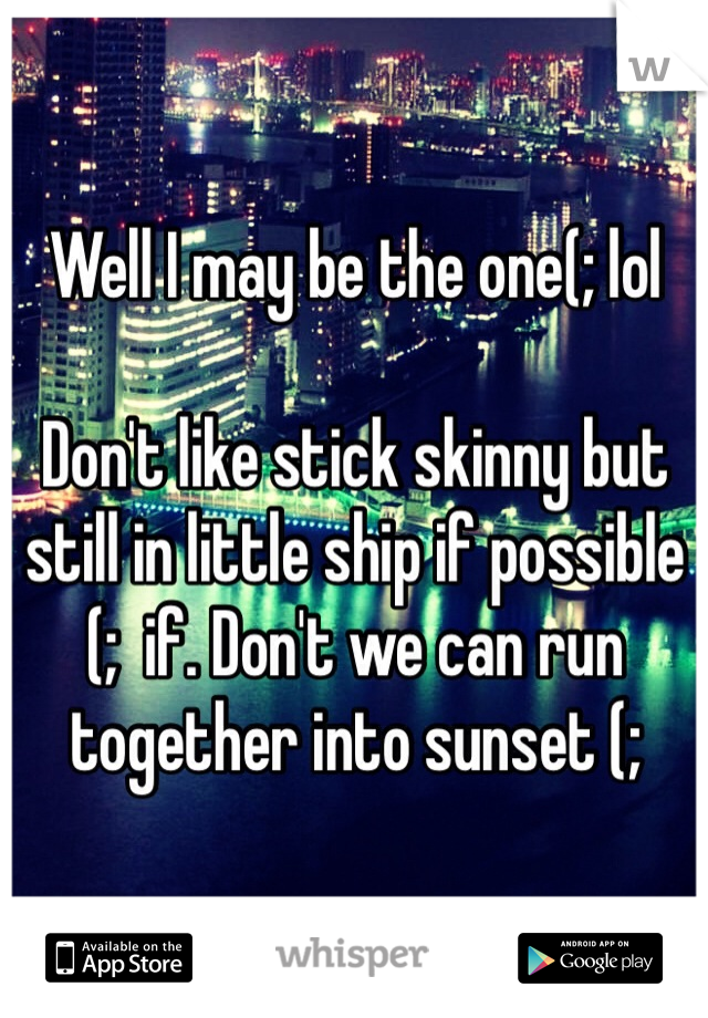 Well I may be the one(; lol 

Don't like stick skinny but still in little ship if possible (;  if. Don't we can run together into sunset (;