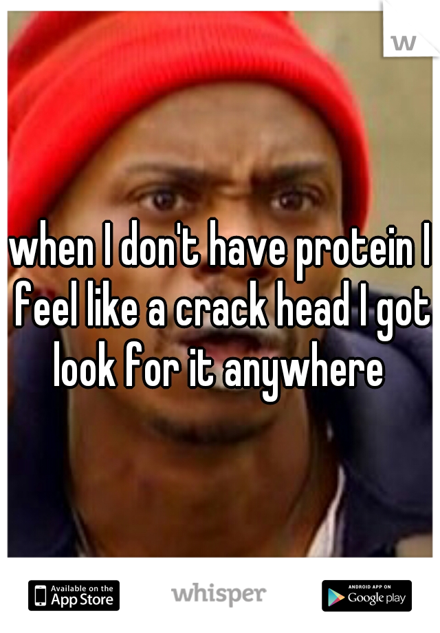 when I don't have protein I feel like a crack head I got look for it anywhere 