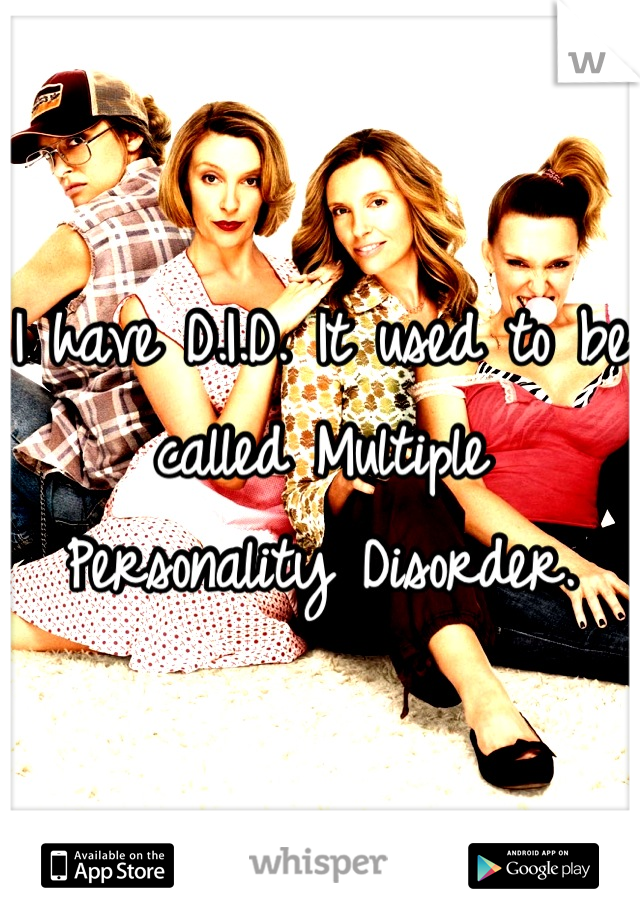 I have D.I.D. It used to be called Multiple Personality Disorder.