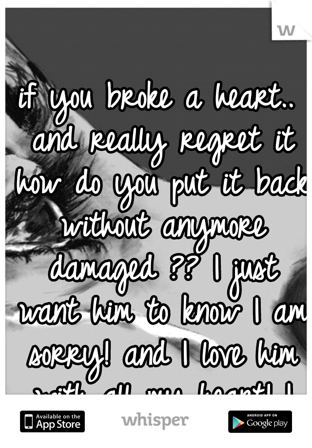 if you broke a heart.. and really regret it how do you put it back without anymore damaged ?? I just want him to know I am sorry! and I love him with all my heart! I want us to be happy! 