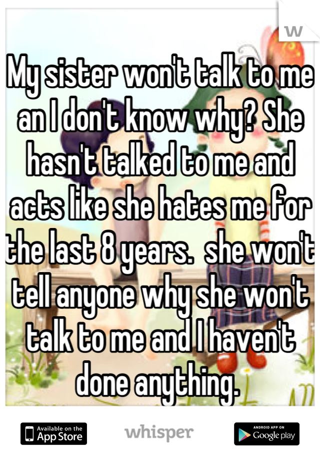 My sister won't talk to me an I don't know why? She hasn't talked to me and acts like she hates me for the last 8 years.  she won't tell anyone why she won't talk to me and I haven't done anything. 