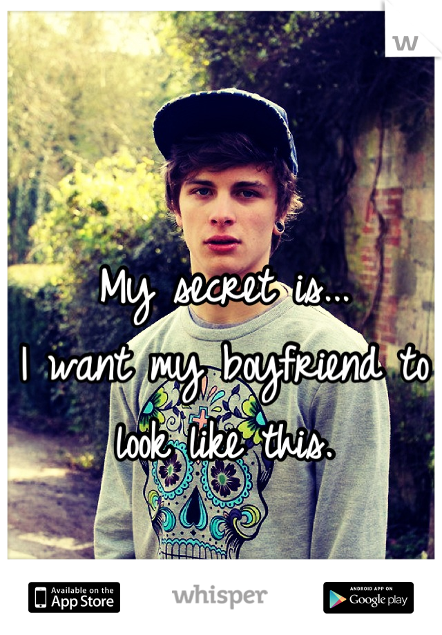 My secret is...
I want my boyfriend to
look like this.