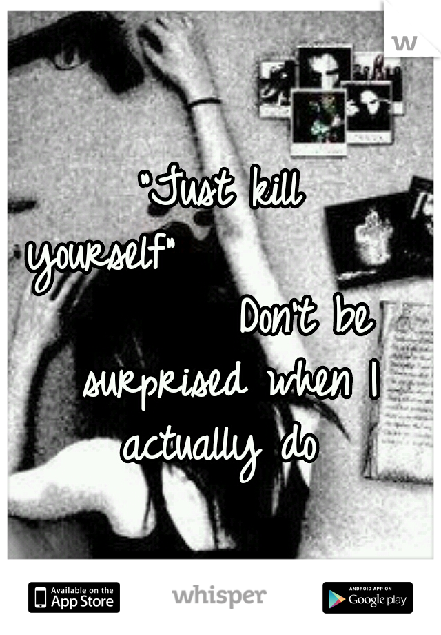 "Just kill yourself"



















Don't be surprised when I actually do 