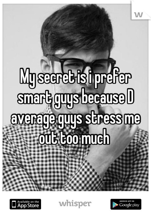 My secret is i prefer smart guys because D average guys stress me out too much 
