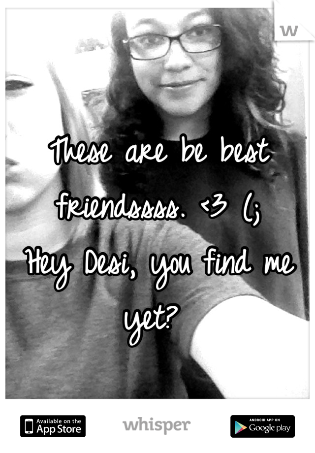 These are be best friendssss. <3 (; 
Hey Desi, you find me yet? 