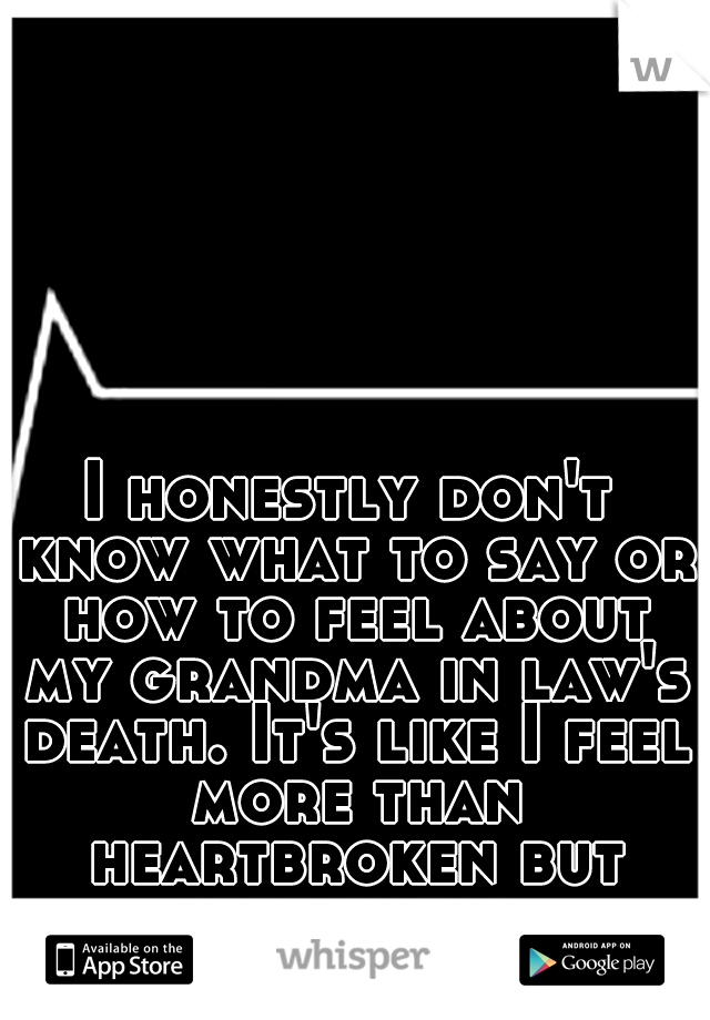 I honestly don't know what to say or how to feel about my grandma in law's death. It's like I feel more than heartbroken but speechless.