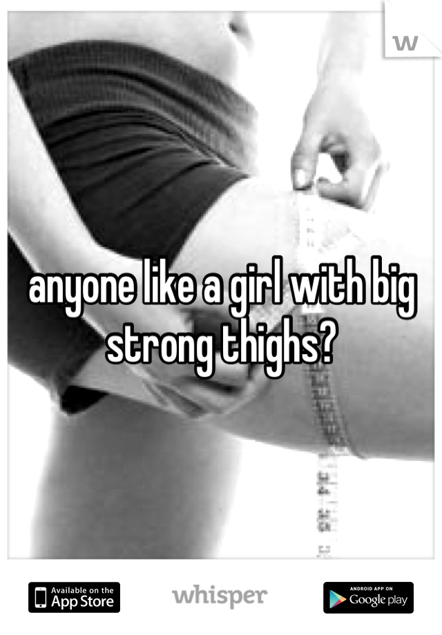 anyone like a girl with big strong thighs?