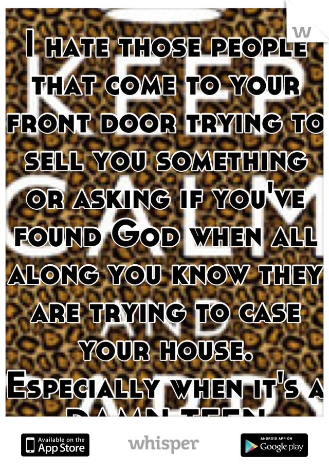 I hate those people that come to your front door trying to sell you something or asking if you've found God when all along you know they are trying to case your house. Especially when it's a DAMN TEEN