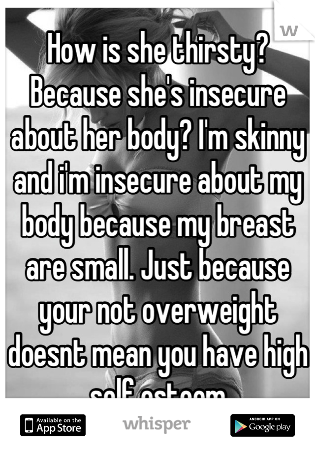 How is she thirsty? Because she's insecure about her body? I'm skinny and i'm insecure about my body because my breast are small. Just because your not overweight doesnt mean you have high self esteem