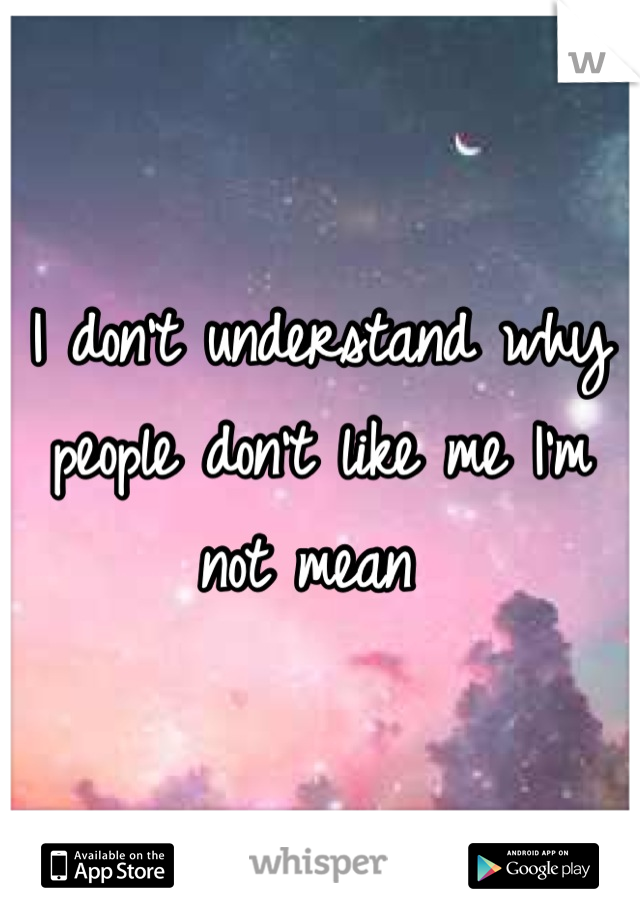 I don't understand why people don't like me I'm not mean 