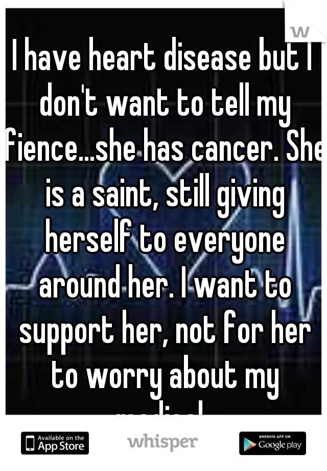 I have heart disease but I don't want to tell my fience...she has cancer. She is a saint, still giving herself to everyone around her. I want to support her, not for her to worry about my medical. 