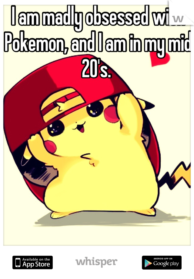 I am madly obsessed with Pokemon, and I am in my mid 20's. 