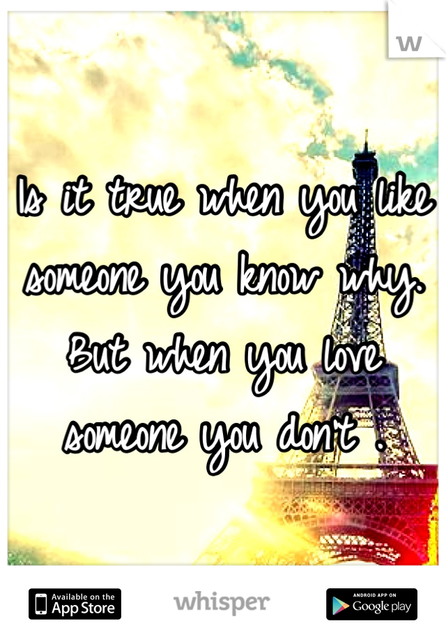 Is it true when you like someone you know why. But when you love someone you don't .