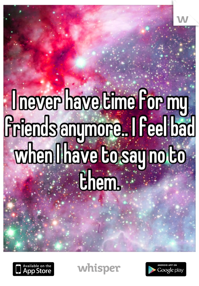 I never have time for my friends anymore.. I feel bad when I have to say no to them.