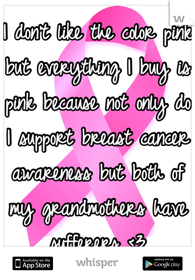 I don't like the color pink but everything I buy is pink because not only do I support breast cancer awareness but both of my grandmothers have sufferers <3