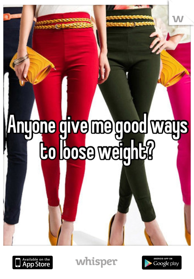 Anyone give me good ways to loose weight?