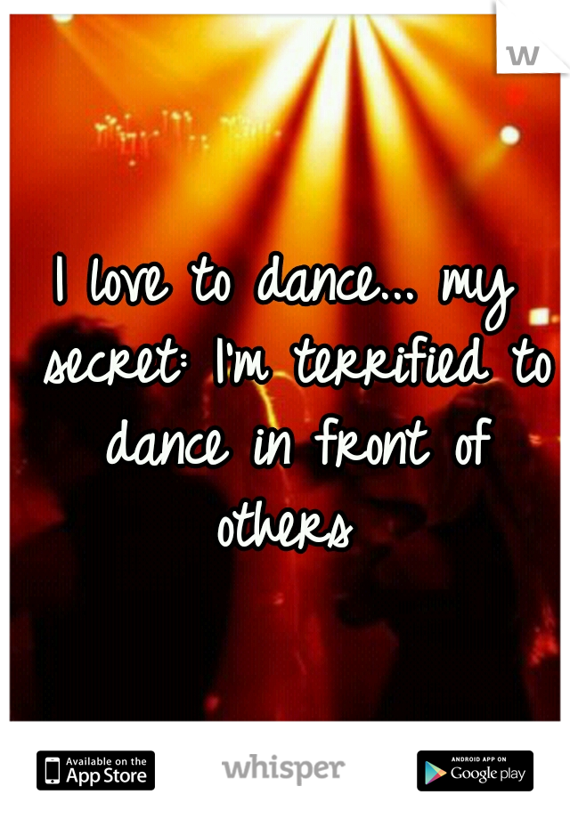 I love to dance... my secret: I'm terrified to dance in front of others 