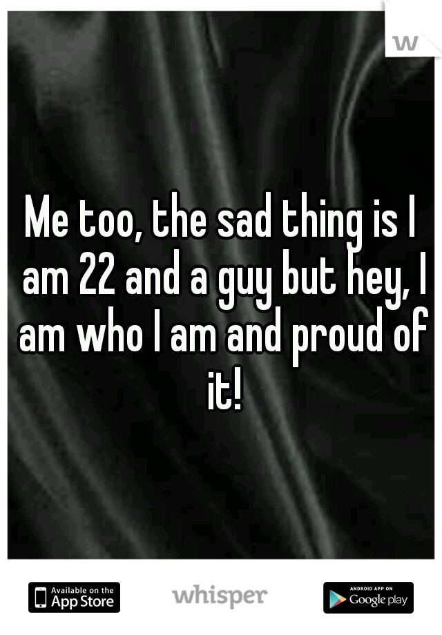 Me too, the sad thing is I am 22 and a guy but hey, I am who I am and proud of it!