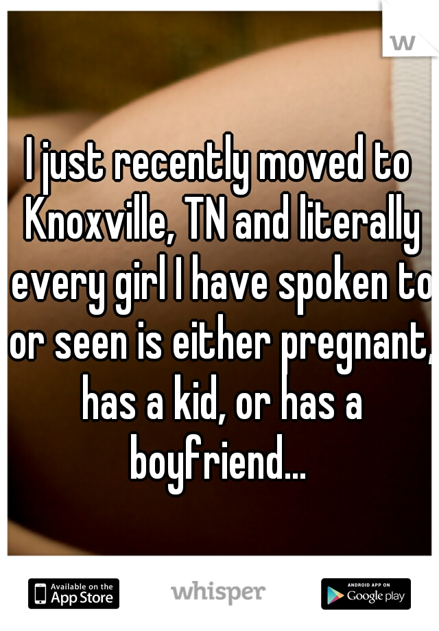 I just recently moved to Knoxville, TN and literally every girl I have spoken to or seen is either pregnant, has a kid, or has a boyfriend... 